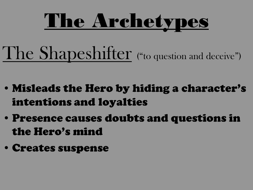 The Shapeshifter ( to question and deceive ) Misleads the Hero by hiding a character’s intentions and loyalties Presence causes doubts and questions in the Hero’s mind Creates suspense