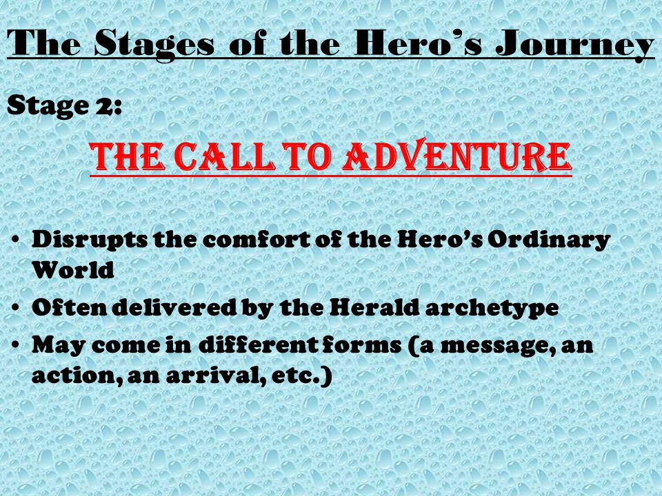 Stage 2: The Call to adventure Disrupts the comfort of the Hero’s Ordinary World Often delivered by the Herald archetype May come in different forms (a message, an action, an arrival, etc.)