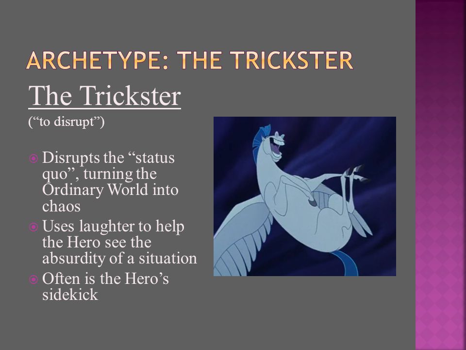 The Trickster ( to disrupt )  Disrupts the status quo , turning the Ordinary World into chaos  Uses laughter to help the Hero see the absurdity of a situation  Often is the Hero’s sidekick