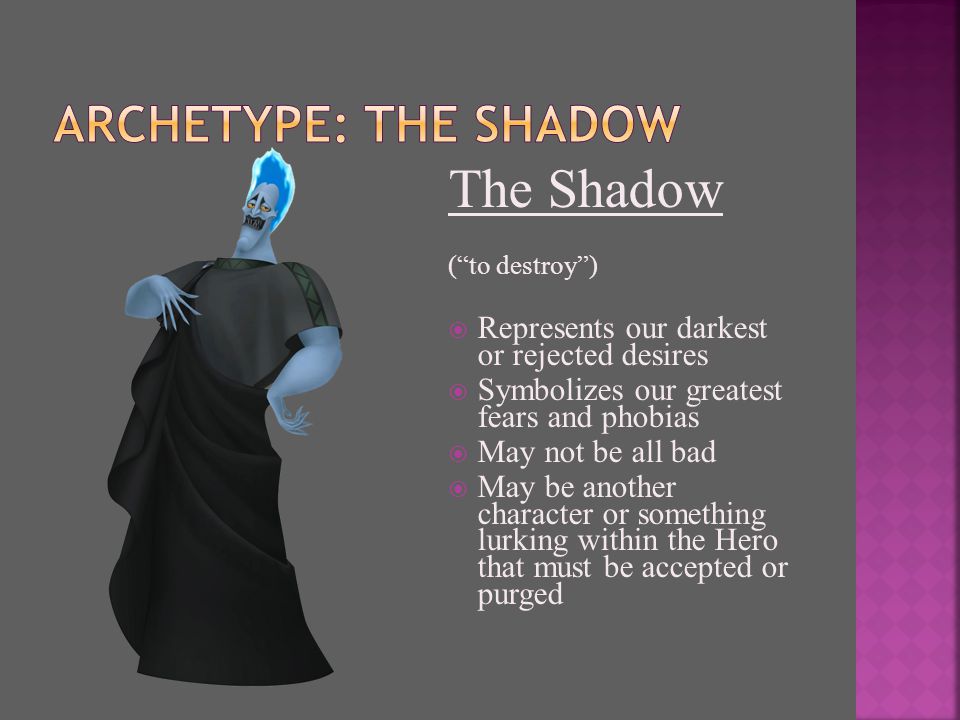 The Shadow ( to destroy )  Represents our darkest or rejected desires  Symbolizes our greatest fears and phobias  May not be all bad  May be another character or something lurking within the Hero that must be accepted or purged