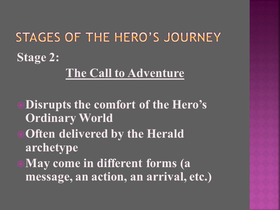 Stage 2: The Call to Adventure  Disrupts the comfort of the Hero’s Ordinary World  Often delivered by the Herald archetype  May come in different forms (a message, an action, an arrival, etc.)