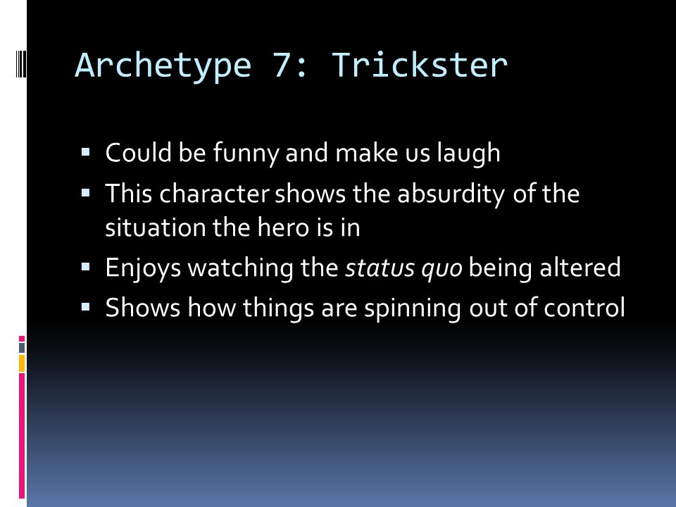 Archetype 7: Trickster  Could be funny and make us laugh  This character shows the absurdity of the situation the hero is in  Enjoys watching the status quo being altered  Shows how things are spinning out of control