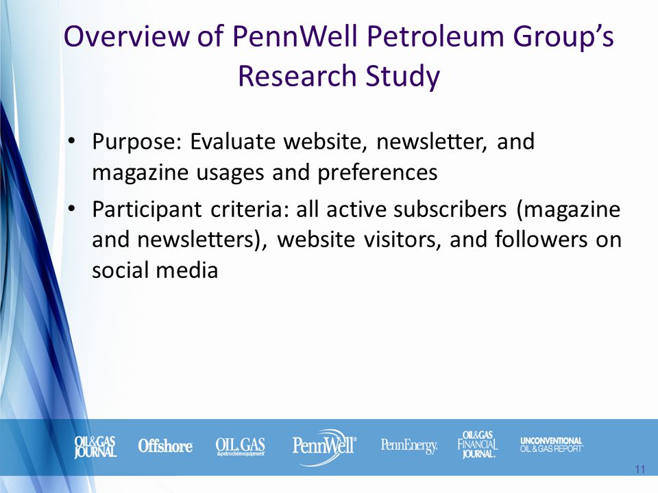 Overview of PennWell Petroleum Group’s Research Study Purpose: Evaluate website, newsletter, and magazine usages and preferences Participant criteria: all active subscribers (magazine and newsletters), website visitors, and followers on social media 11