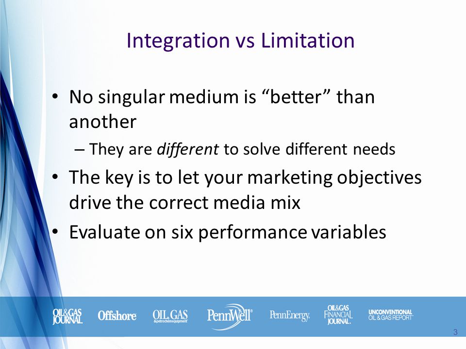 Integration vs Limitation 3 No singular medium is better than another – They are different to solve different needs The key is to let your marketing objectives drive the correct media mix Evaluate on six performance variables