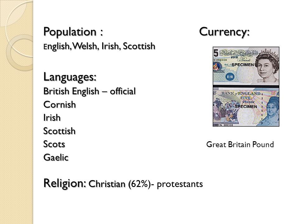 Population : Currency: E nglish, Welsh, Irish, Scottish Languages: British English – official CornishIrishScottishScotsGaelic Religion: Christian ( Religion: Christian (62%)- protestants Great Britain Pound