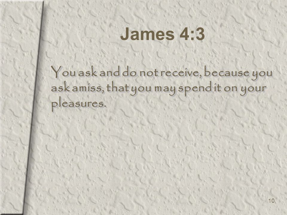 10 James 4:3 You ask and do not receive, because you ask amiss, that you may spend it on your pleasures.