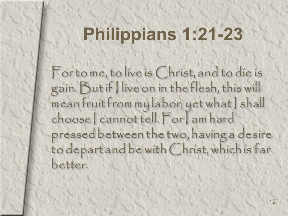 12 Philippians 1:21-23 For to me, to live is Christ, and to die is gain.