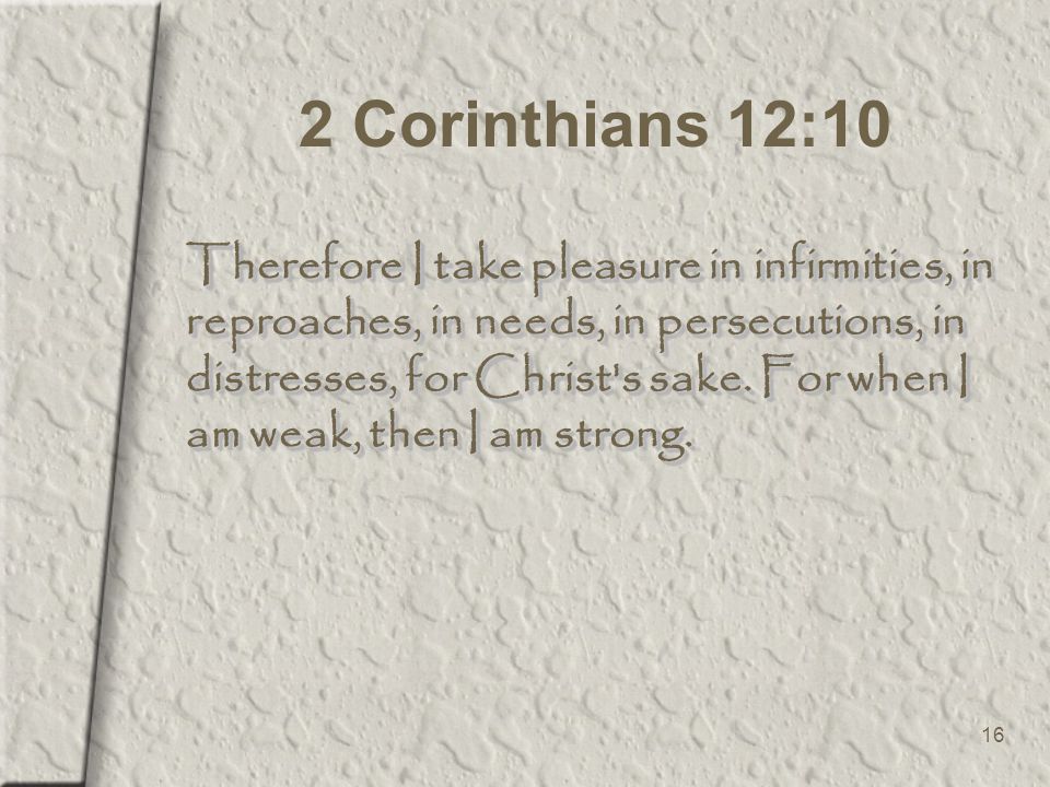 16 2 Corinthians 12:10 Therefore I take pleasure in infirmities, in reproaches, in needs, in persecutions, in distresses, for Christ s sake.