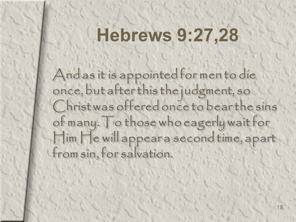 18 Hebrews 9:27,28 And as it is appointed for men to die once, but after this the judgment, so Christ was offered once to bear the sins of many.