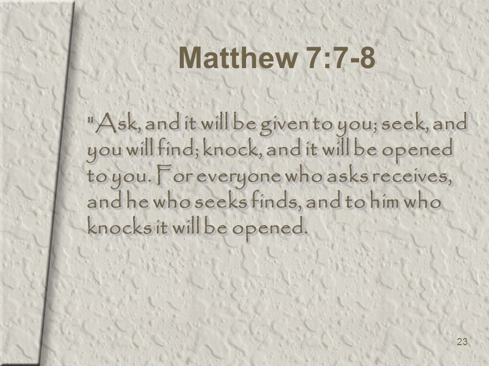23 Matthew 7:7-8 Ask, and it will be given to you; seek, and you will find; knock, and it will be opened to you.