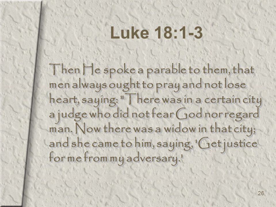 26 Luke 18:1-3 Then He spoke a parable to them, that men always ought to pray and not lose heart, saying: There was in a certain city a judge who did not fear God nor regard man.