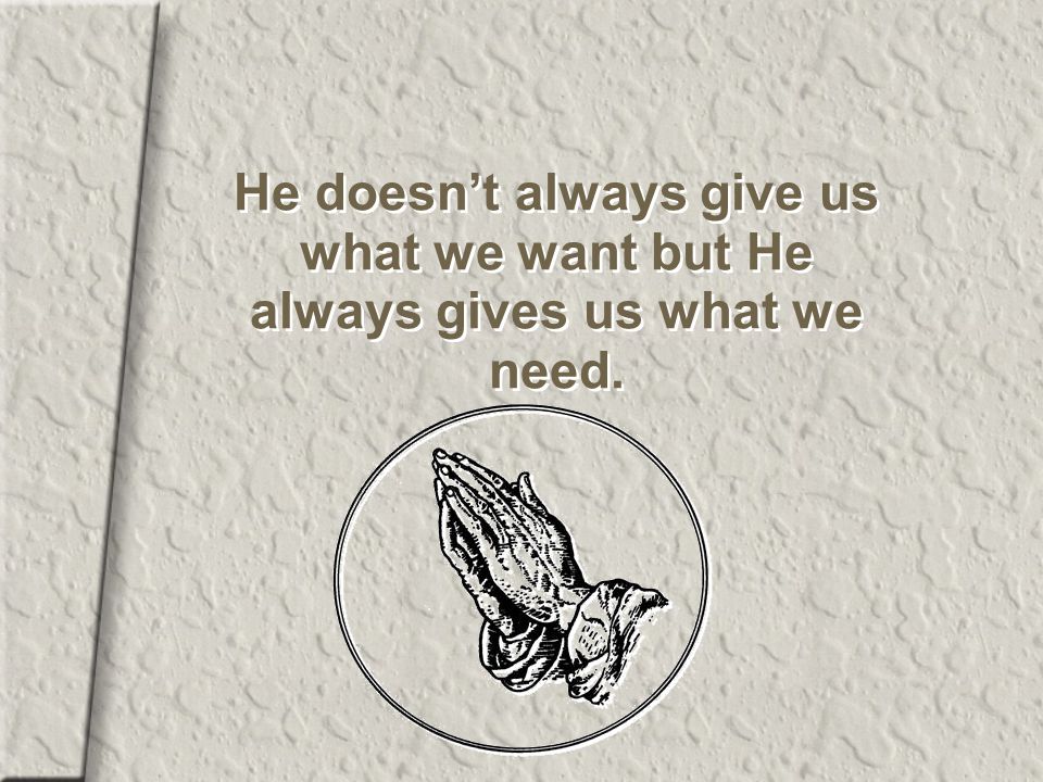 He doesn’t always give us what we want but He always gives us what we need.