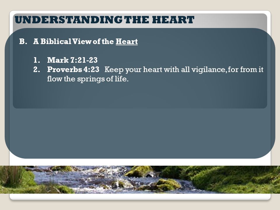 UNDERSTANDING THE HEART B.A Biblical View of the Heart 1.Mark 7: Proverbs 4:23 Keep your heart with all vigilance, for from it flow the springs of life.