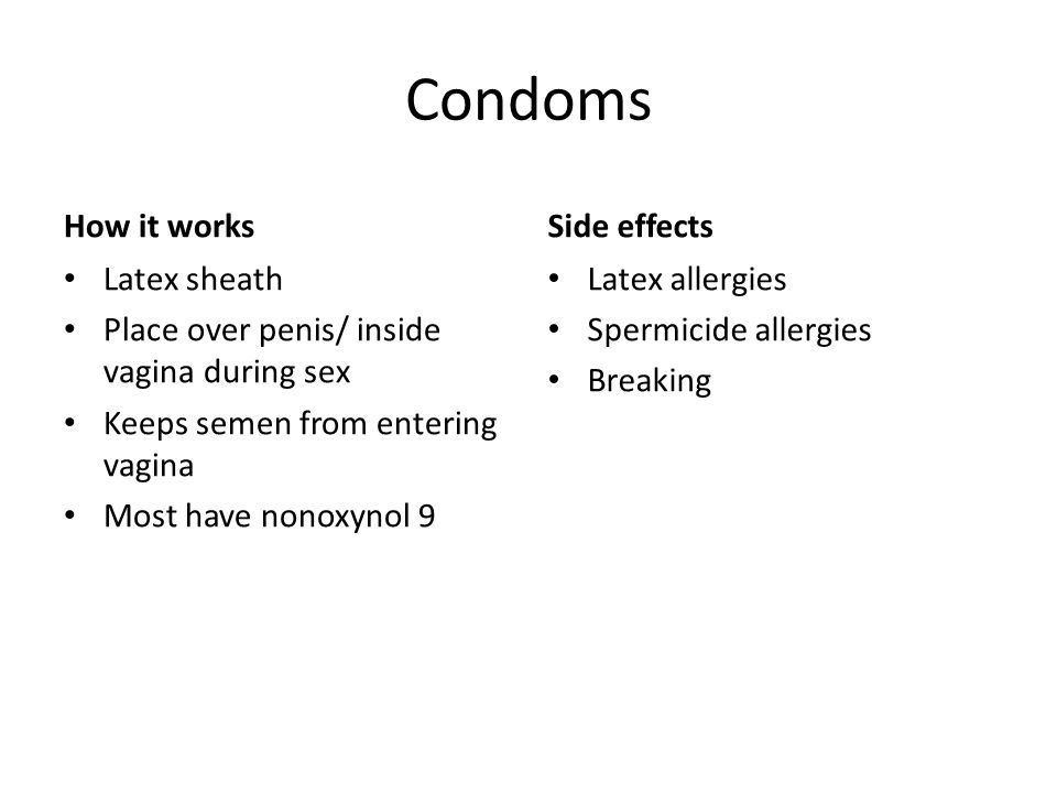 Condoms How it works Latex sheath Place over penis/ inside vagina during sex Keeps semen from entering vagina Most have nonoxynol 9 Side effects Latex allergies Spermicide allergies Breaking