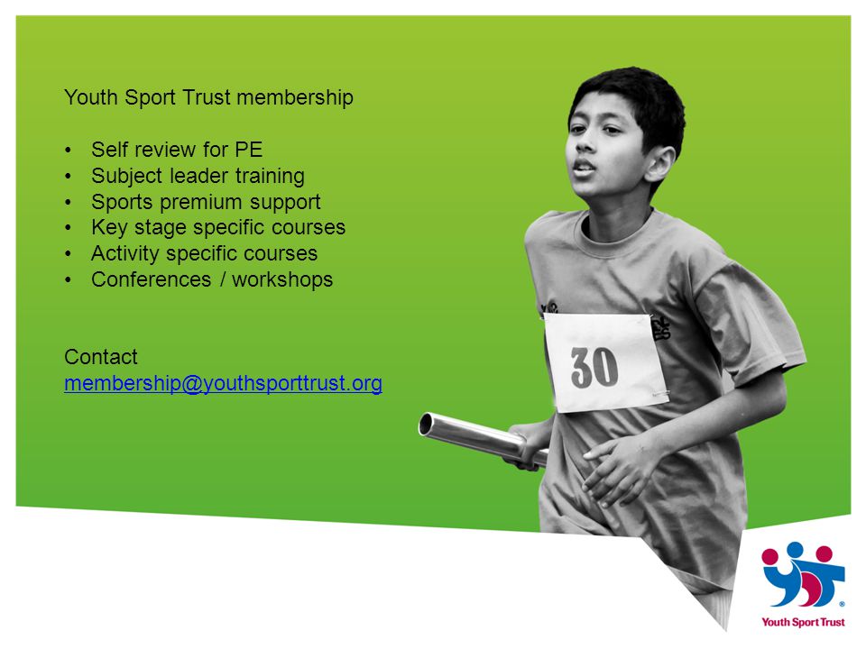 Youth Sport Trust membership Self review for PE Subject leader training Sports premium support Key stage specific courses Activity specific courses Conferences / workshops Contact