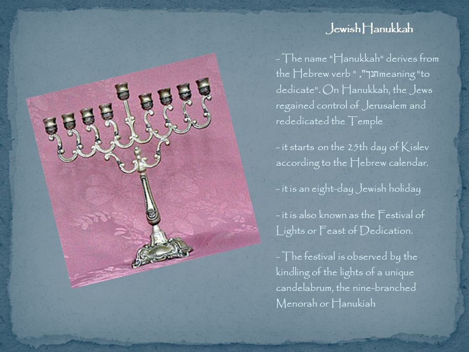 - The name Hanukkah derives from the Hebrew verb חנך , meaning to dedicate .