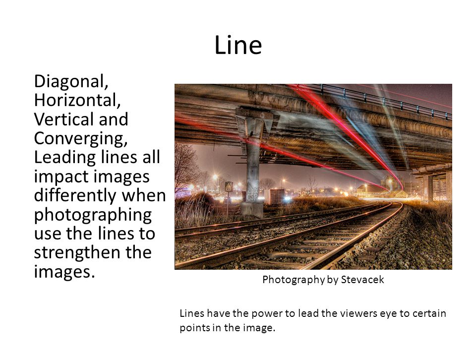 Line Diagonal, Horizontal, Vertical and Converging, Leading lines all impact images differently when photographing use the lines to strengthen the images.