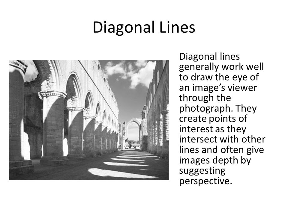 Diagonal Lines Diagonal lines generally work well to draw the eye of an image’s viewer through the photograph.