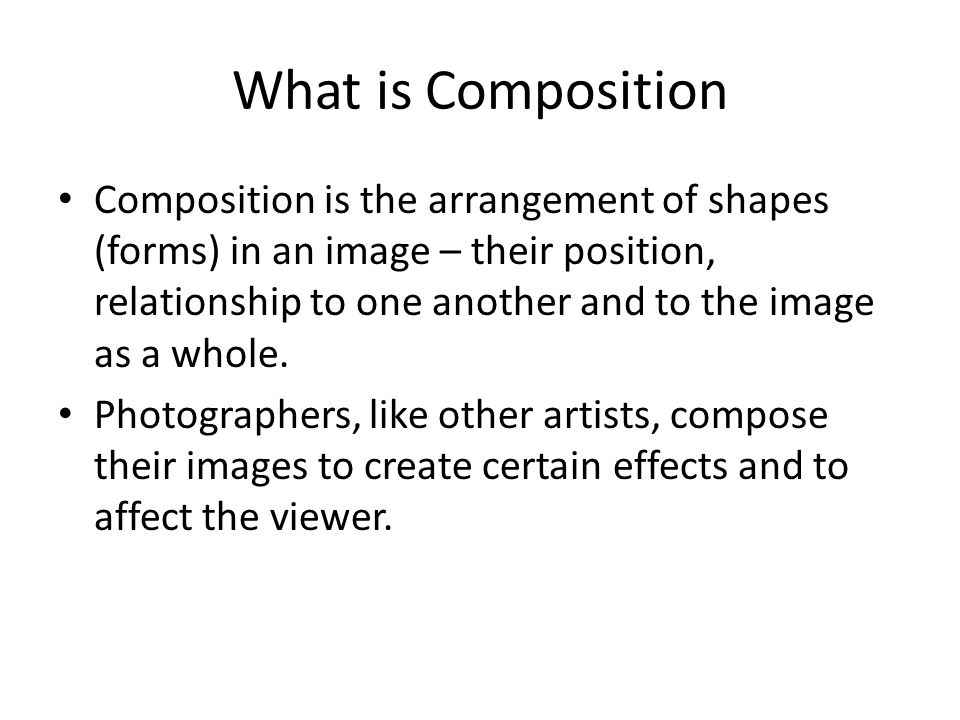 What is Composition Composition is the arrangement of shapes (forms) in an image – their position, relationship to one another and to the image as a whole.