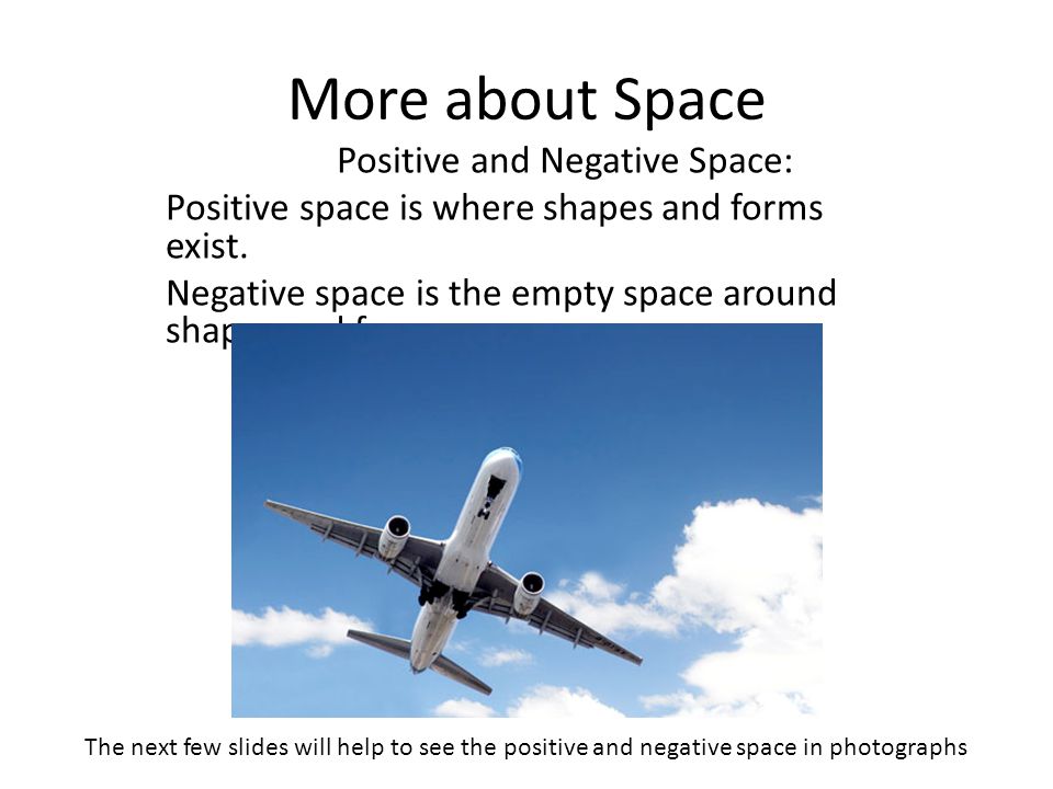 More about Space Positive and Negative Space: Positive space is where shapes and forms exist.