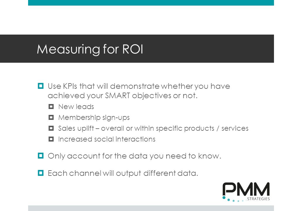 Measuring for ROI  Use KPIs that will demonstrate whether you have achieved your SMART objectives or not.