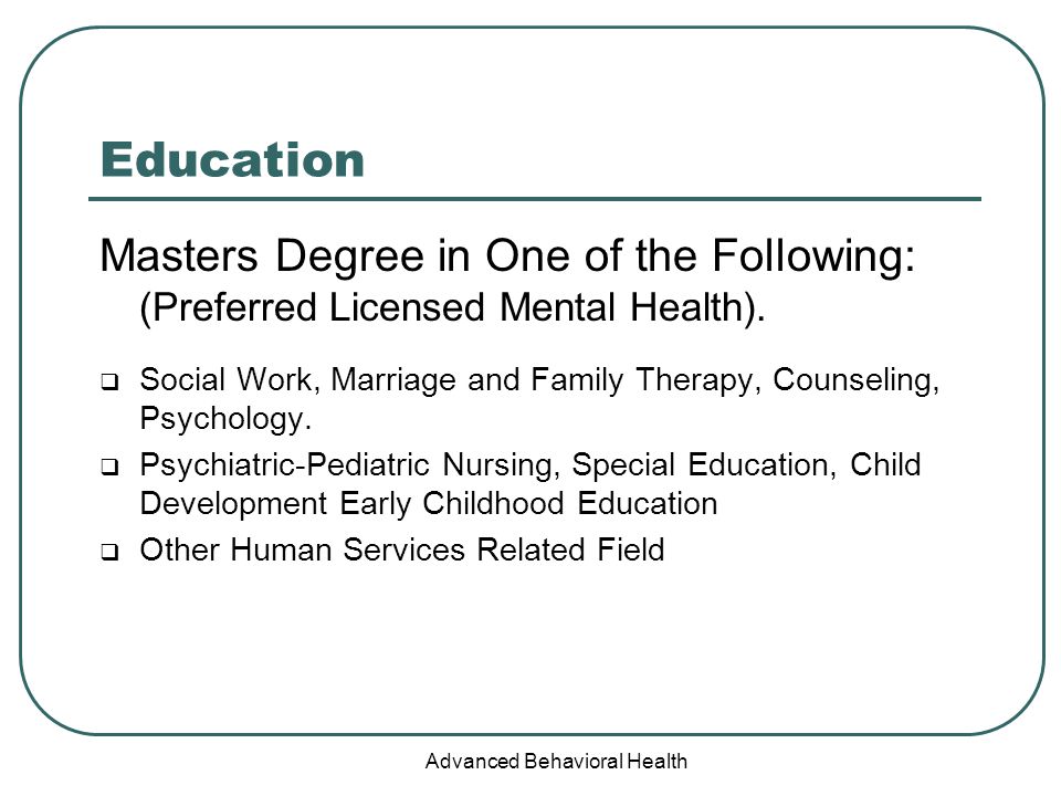 Advanced Behavioral Health Education Masters Degree in One of the Following: (Preferred Licensed Mental Health).