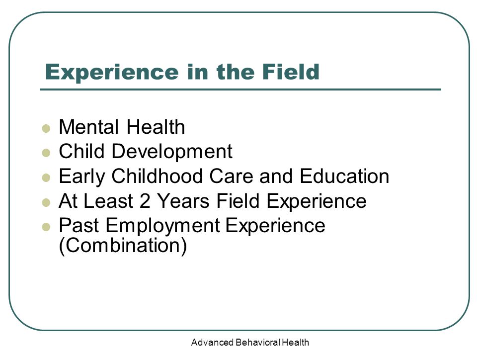 Advanced Behavioral Health Experience in the Field Mental Health Child Development Early Childhood Care and Education At Least 2 Years Field Experience Past Employment Experience (Combination)