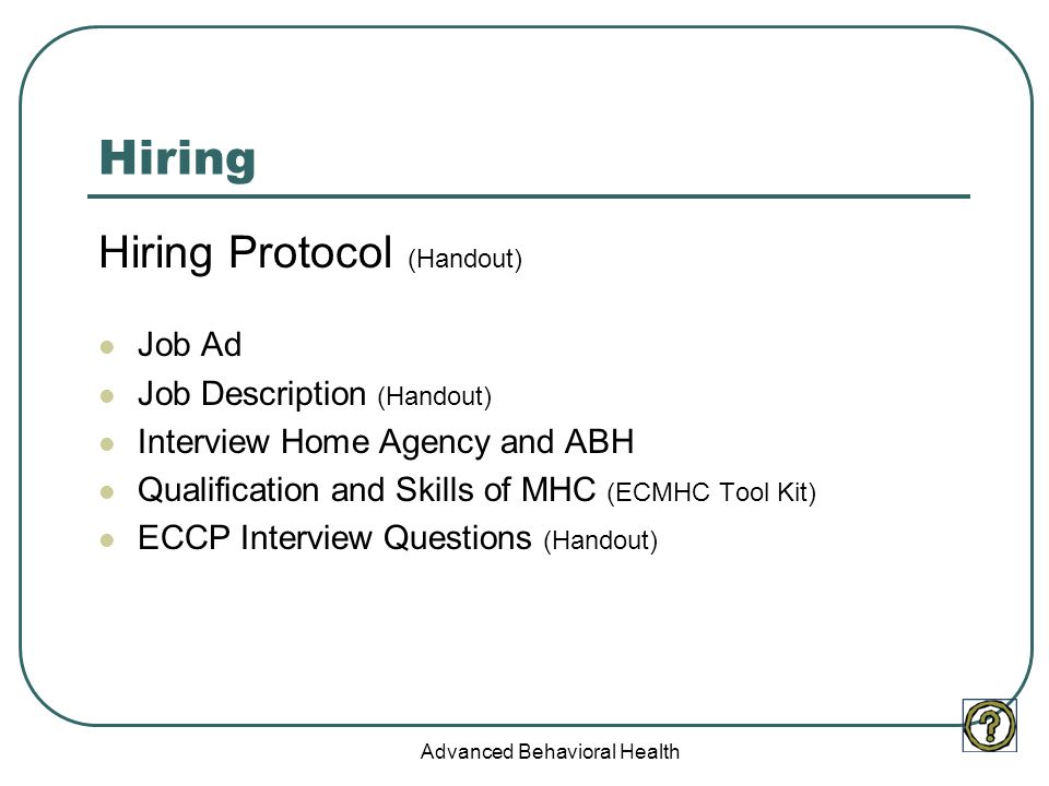 Advanced Behavioral Health Hiring Hiring Protocol (Handout) Job Ad Job Description (Handout) Interview Home Agency and ABH Qualification and Skills of MHC (ECMHC Tool Kit) ECCP Interview Questions (Handout)