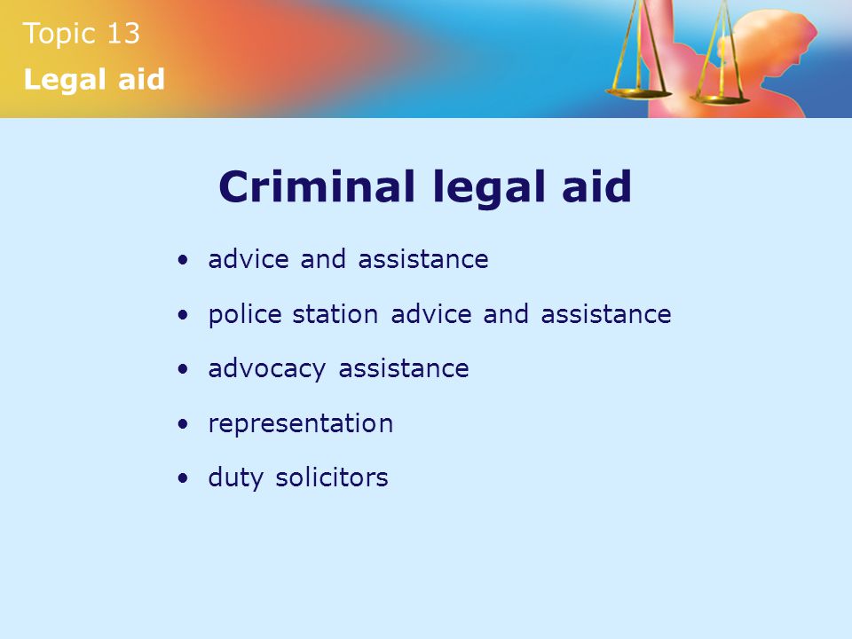 Topic 13 Legal aid Criminal legal aid advice and assistance police station advice and assistance advocacy assistance representation duty solicitors