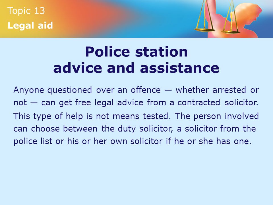 Topic 13 Legal aid Police station advice and assistance Anyone questioned over an offence — whether arrested or not — can get free legal advice from a contracted solicitor.