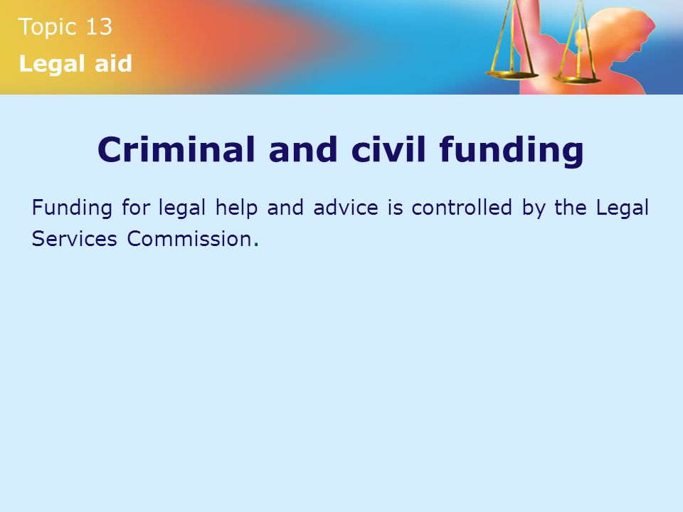 Topic 13 Legal aid Criminal and civil funding Funding for legal help and advice is controlled by the Legal Services Commission.