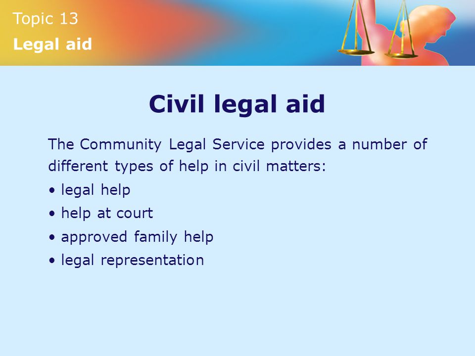 Topic 13 Legal aid Civil legal aid The Community Legal Service provides a number of different types of help in civil matters: legal help help at court approved family help legal representation