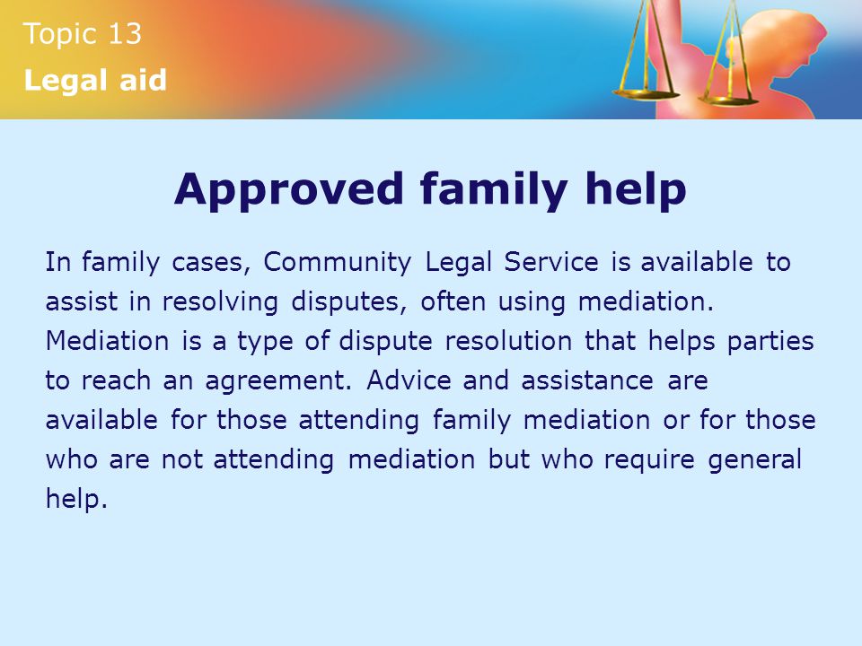 Topic 13 Legal aid Approved family help In family cases, Community Legal Service is available to assist in resolving disputes, often using mediation.