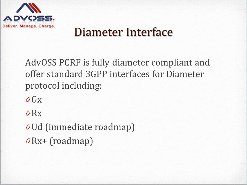 Diameter Interface AdvOSS PCRF is fully diameter compliant and offer standard 3GPP interfaces for Diameter protocol including: 0 Gx 0 Rx 0 Ud (immediate roadmap) 0 Rx+ (roadmap)