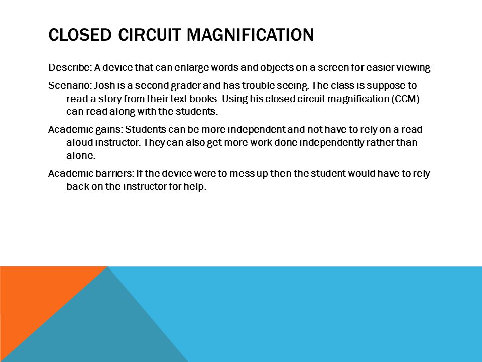 CLOSED CIRCUIT MAGNIFICATION Describe: A device that can enlarge words and objects on a screen for easier viewing Scenario: Josh is a second grader and has trouble seeing.