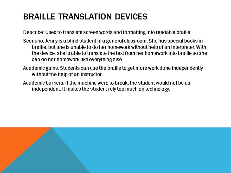 BRAILLE TRANSLATION DEVICES Describe: Used to translate screen words and formatting into readable braille Scenario: Jenny is a blind student in a general classroom.