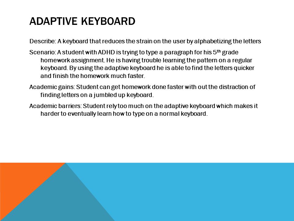 ADAPTIVE KEYBOARD Describe: A keyboard that reduces the strain on the user by alphabetizing the letters Scenario: A student with ADHD is trying to type a paragraph for his 5 th grade homework assignment.