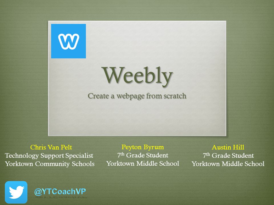 Weebly Create a webpage from scratch Chris Van Pelt Technology Support Specialist Yorktown Community Schools Peyton Byrum 7 th Grade Student Yorktown Middle School Austin Hill 7 th Grade Student Yorktown Middle School