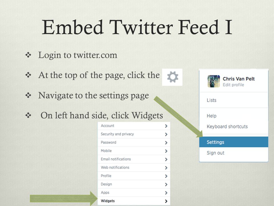 Embed Twitter Feed I  Login to twitter.com  At the top of the page, click the  Navigate to the settings page  On left hand side, click Widgets