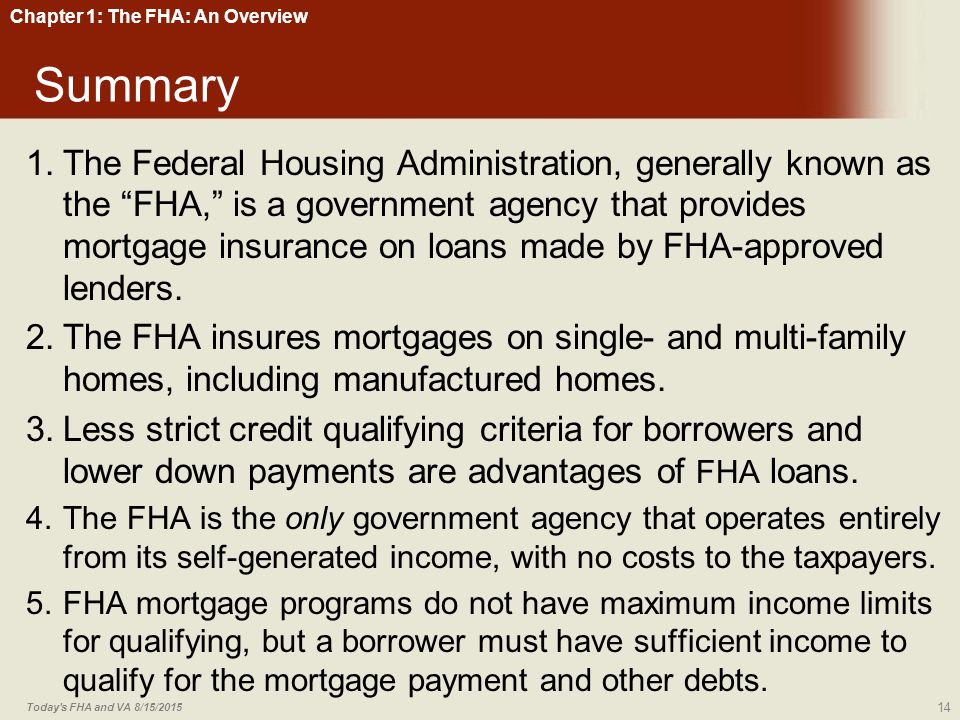 Chapter 1: The FHA: An Overview Summary 1.The Federal Housing Administration, generally known as the FHA, is a government agency that provides mortgage insurance on loans made by FHA-approved lenders.