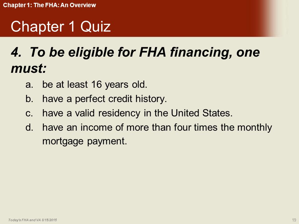 Chapter 1 Quiz 4. To be eligible for FHA financing, one must: a.be at least 16 years old.