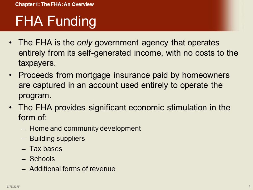 FHA Funding The FHA is the only government agency that operates entirely from its self-generated income, with no costs to the taxpayers.