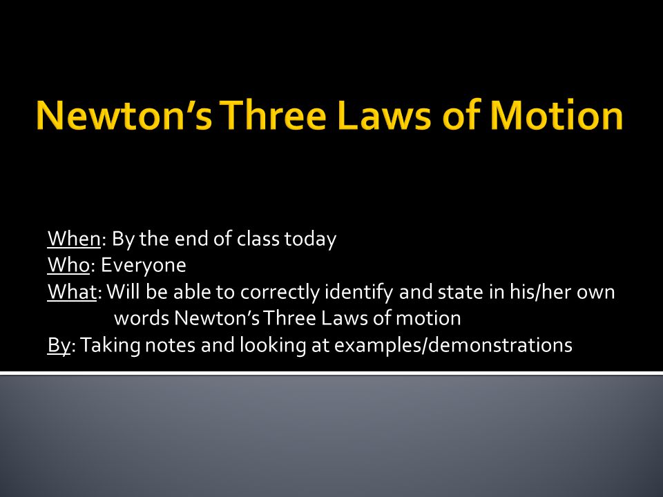 When: By the end of class today Who: Everyone What: Will be able to correctly identify and state in his/her own words Newton’s Three Laws of motion By: Taking notes and looking at examples/demonstrations