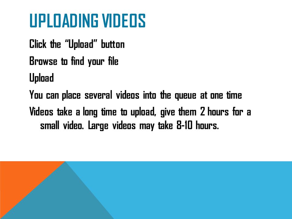 UPLOADING VIDEOS Click the Upload button Browse to find your file Upload You can place several videos into the queue at one time Videos take a long time to upload, give them 2 hours for a small video.