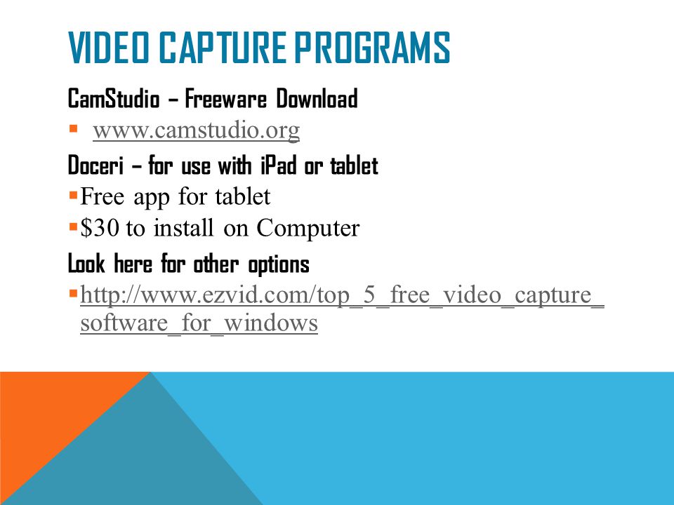 VIDEO CAPTURE PROGRAMS CamStudio – Freeware Download      Doceri – for use with iPad or tablet  Free app for tablet  $30 to install on Computer Look here for other options    software_for_windows   software_for_windows