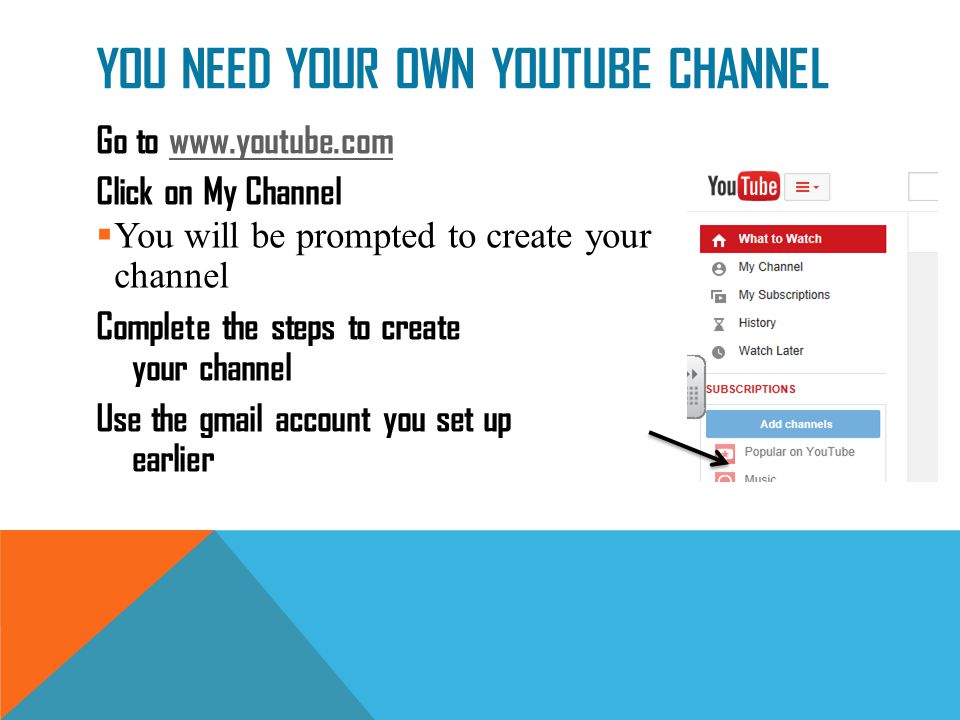 YOU NEED YOUR OWN YOUTUBE CHANNEL Go to   Click on My Channel  You will be prompted to create your channel Complete the steps to create your channel Use the gmail account you set up earlier
