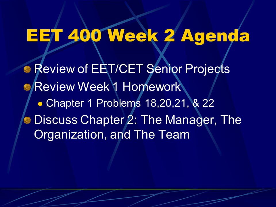 EET 400 Week 2 Agenda Review of EET/CET Senior Projects Review Week 1 Homework Chapter 1 Problems 18,20,21, & 22 Discuss Chapter 2: The Manager, The Organization, and The Team