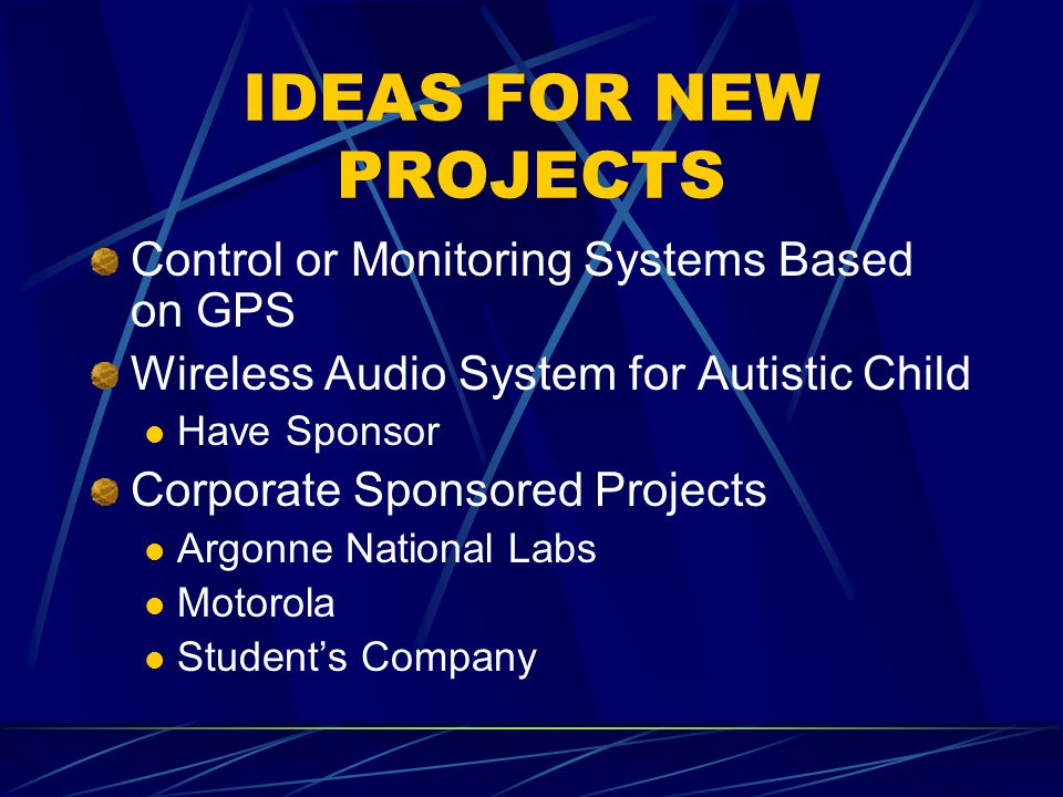 IDEAS FOR NEW PROJECTS Control or Monitoring Systems Based on GPS Wireless Audio System for Autistic Child Have Sponsor Corporate Sponsored Projects Argonne National Labs Motorola Student’s Company