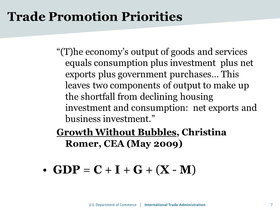 Trade Promotion Priorities (T)he economy’s output of goods and services equals consumption plus investment plus net exports plus government purchases… This leaves two components of output to make up the shortfall from declining housing investment and consumption: net exports and business investment. Growth Without Bubbles, Christina Romer, CEA (May 2009) GDP = C + I + G + (X - M) 7