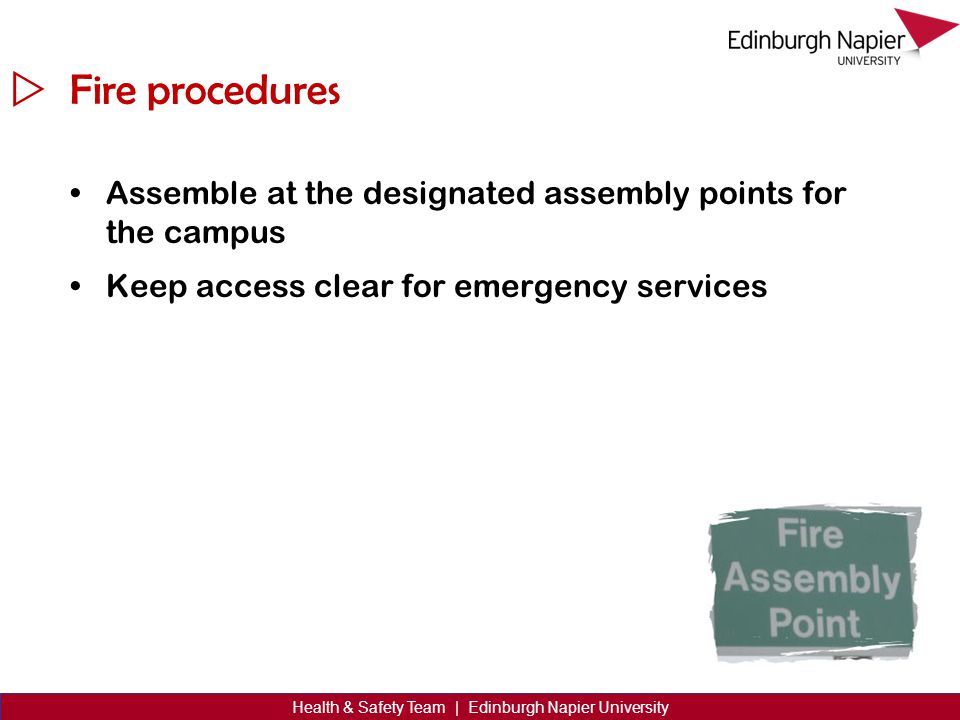  Health & Safety Team | Edinburgh Napier University Fire procedures Assemble at the designated assembly points for the campus Keep access clear for emergency services
